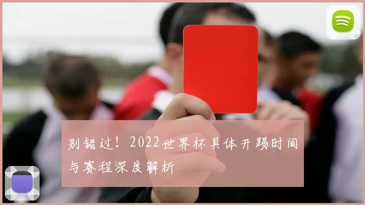 别错过!2022世界杯具体开踢时间与赛程深度解析