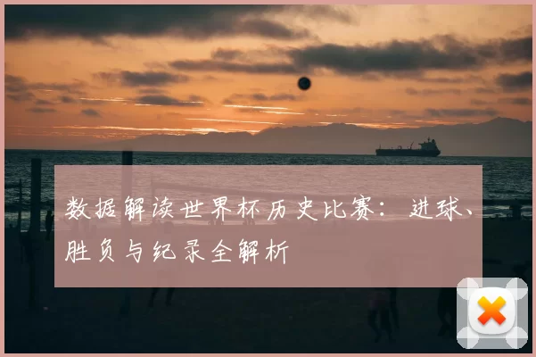 数据解读世界杯历史比赛：进球、胜负与纪录全解析