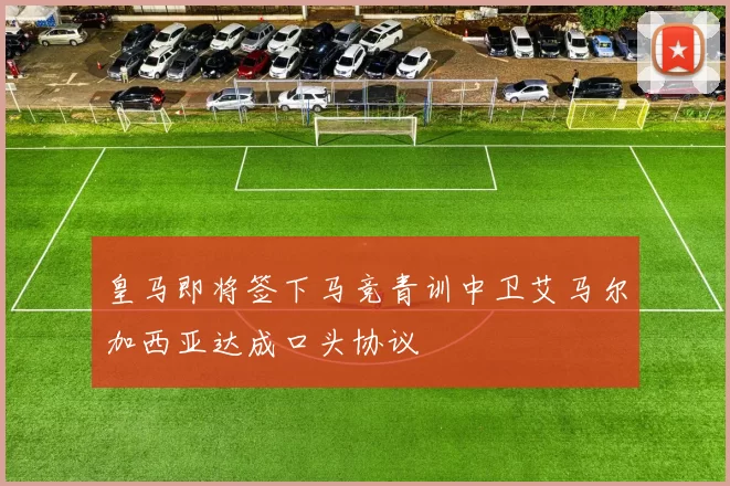 皇马即将签下马竞青训中卫艾马尔加西亚达成口头协议