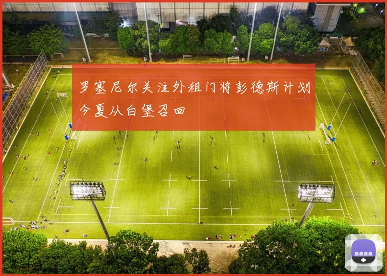 罗塞尼尔关注外租门将彭德斯计划今夏从白堡召回