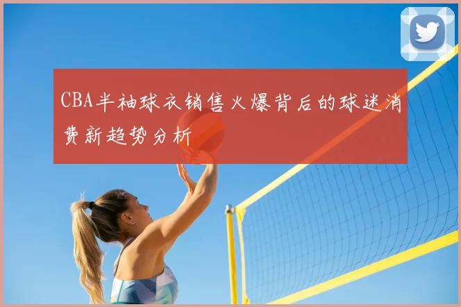 CBA半袖球衣销售火爆背后的球迷消费新趋势分析