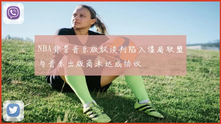 NBA背景音乐版权谈判陷入僵局联盟与音乐出版商未达成协议