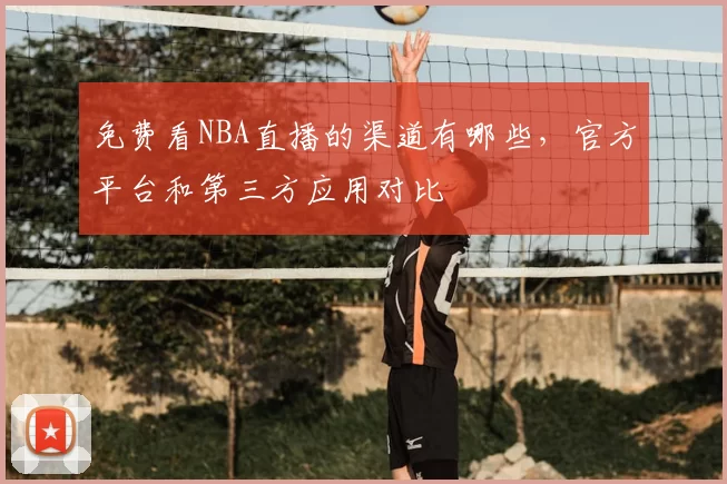 免费看NBA直播的渠道有哪些,官方平台和第三方应用对比