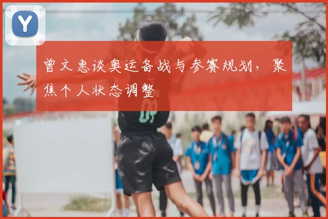 曾文惠谈奥运备战与参赛规划，聚焦个人状态调整
