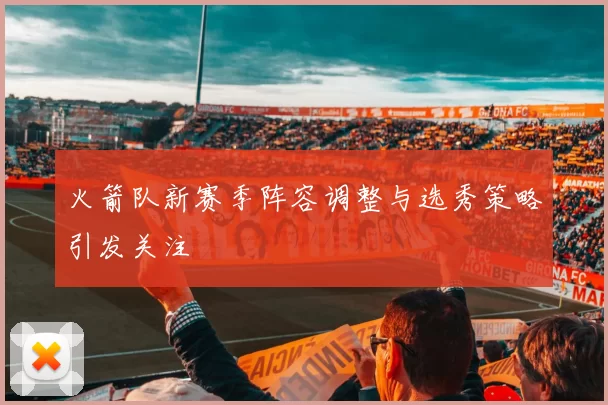 火箭队新赛季阵容调整与选秀策略引发关注
