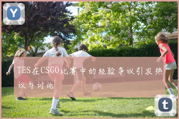 TES在CSGO比赛中的经验争议引发热议与讨论
