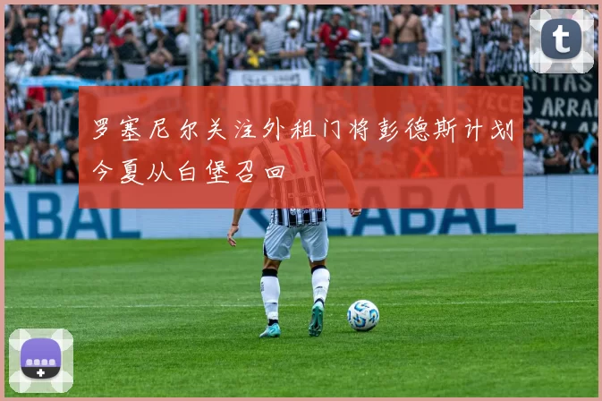 罗塞尼尔关注外租门将彭德斯计划今夏从白堡召回