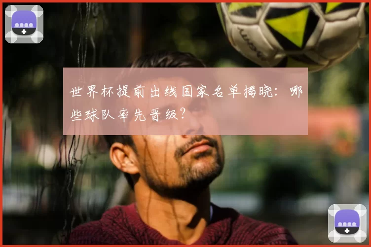 世界杯提前出线国家名单揭晓：哪些球队率先晋级？