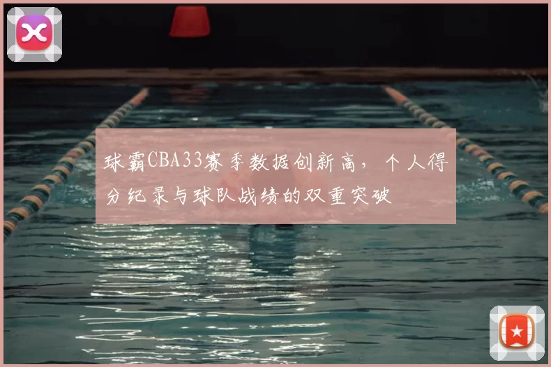 球霸CBA33赛季数据创新高，个人得分纪录与球队战绩的双重突破