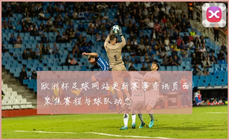 欧洲杯足球网站更新赛事资讯页面 聚焦赛程与球队动态
