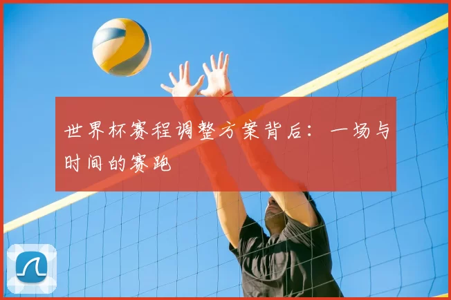世界杯赛程调整方案背后:一场与时间的赛跑