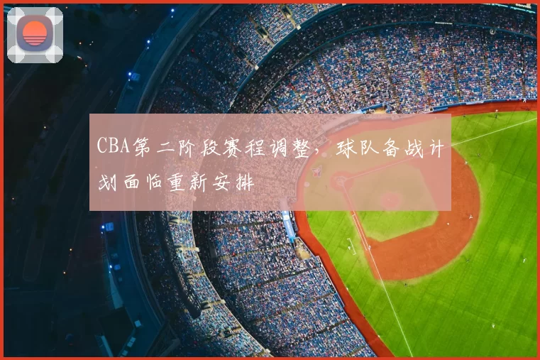 CBA第二阶段赛程调整，球队备战计划面临重新安排