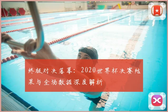 终极对决落幕：2020世界杯决赛结果与全场数据深度解析