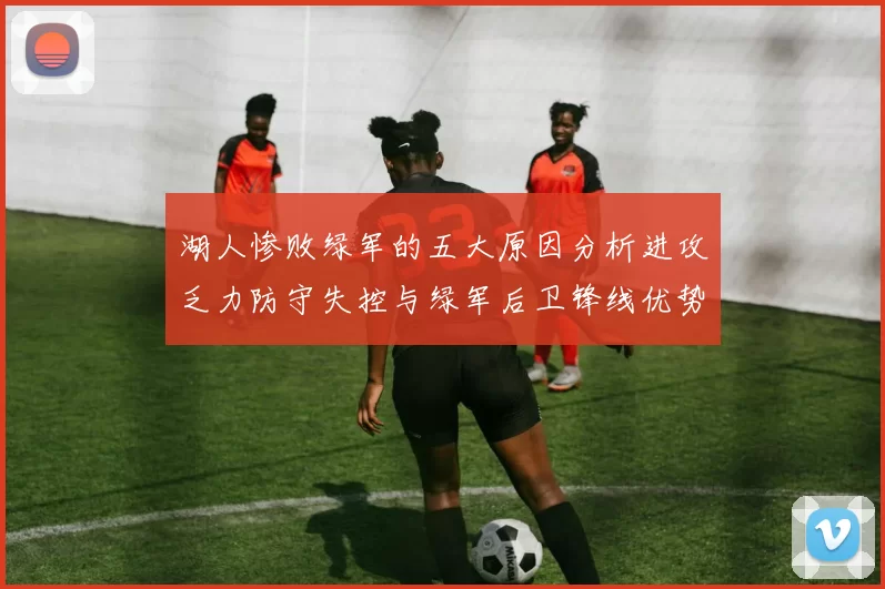 湖人惨败绿军的五大原因分析进攻乏力防守失控与绿军后卫锋线优势