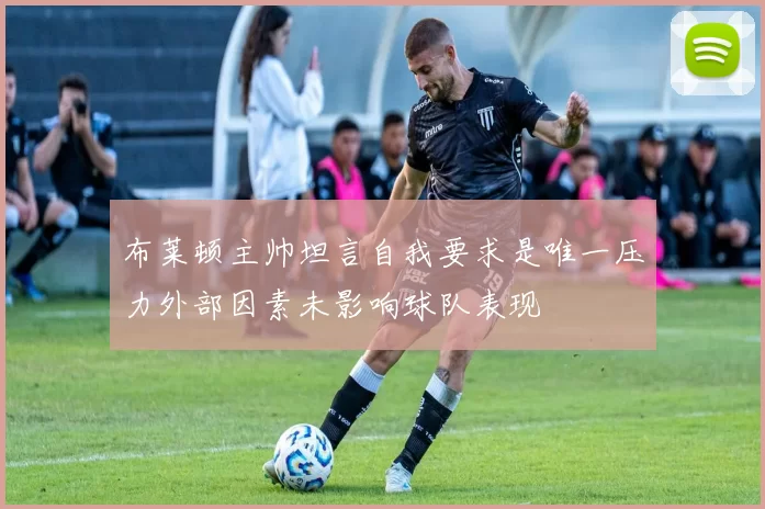 布莱顿主帅坦言自我要求是唯一压力外部因素未影响球队表现