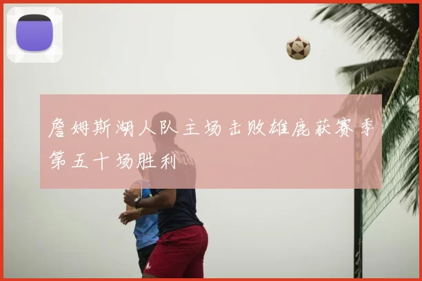 詹姆斯湖人队主场击败雄鹿获赛季第五十场胜利