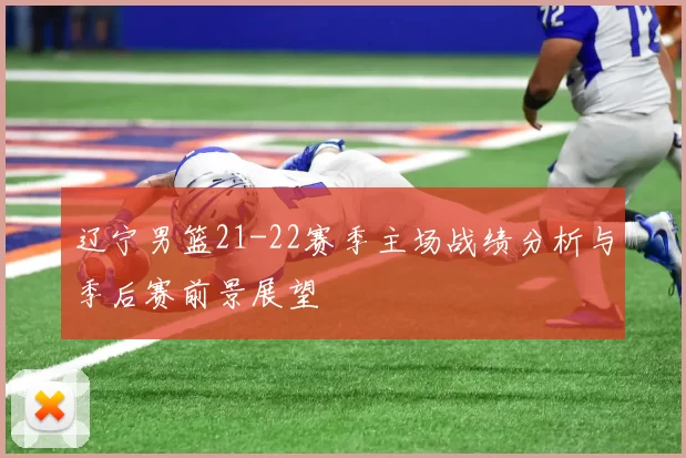 辽宁男篮21-22赛季主场战绩分析与季后赛前景展望