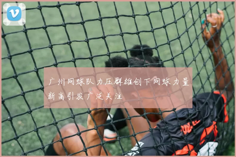 广州网球队力压群雄创下网球力量新高引发广泛关注
