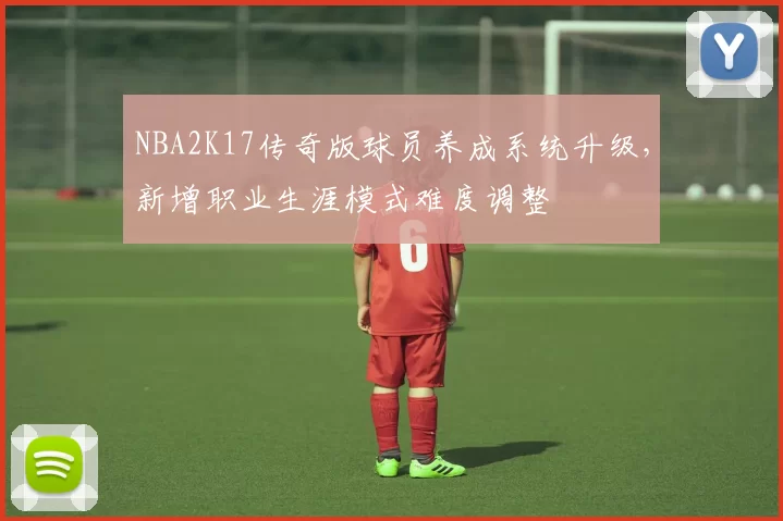 NBA2K17传奇版球员养成系统升级，新增职业生涯模式难度调整