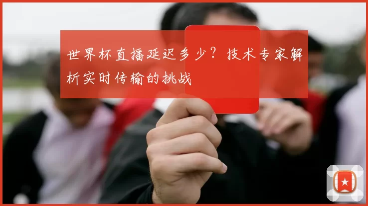 世界杯直播延迟多少？技术专家解析实时传输的挑战