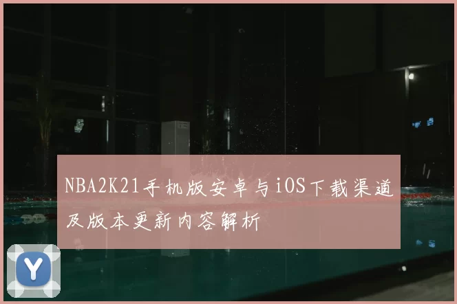 NBA2K21手机版安卓与iOS下载渠道及版本更新内容解析