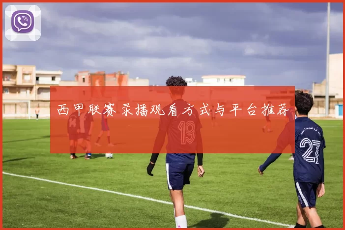 西甲联赛录播观看方式与平台推荐