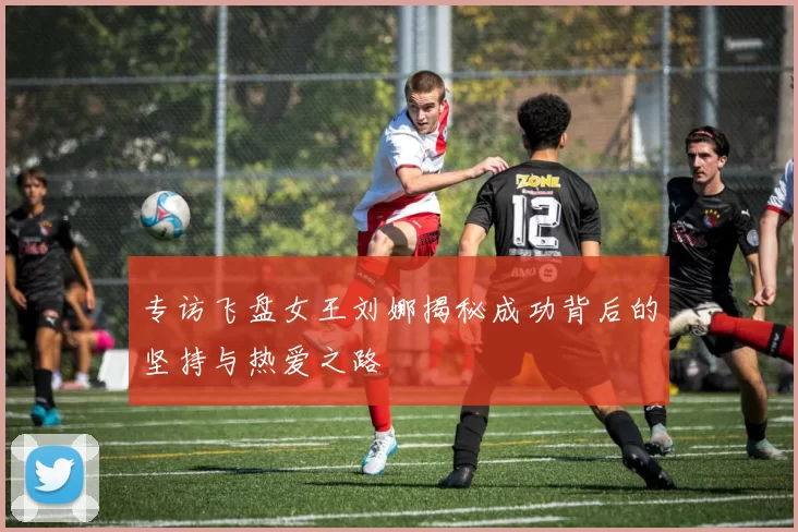 专访飞盘女王刘娜揭秘成功背后的坚持与热爱之路