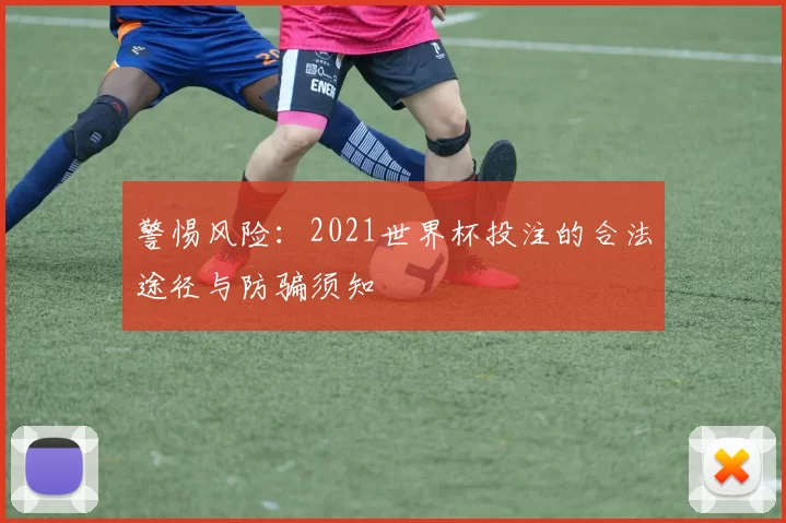 警惕风险：2021世界杯投注的合法途径与防骗须知