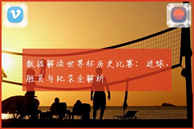 数据解读世界杯历史比赛：进球、胜负与纪录全解析