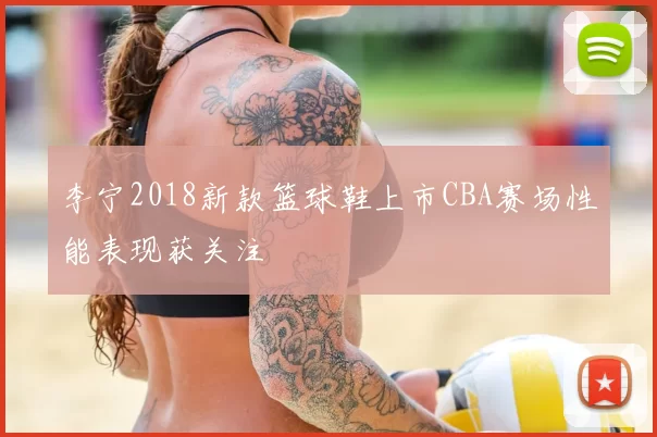 李宁2018新款篮球鞋上市CBA赛场性能表现获关注