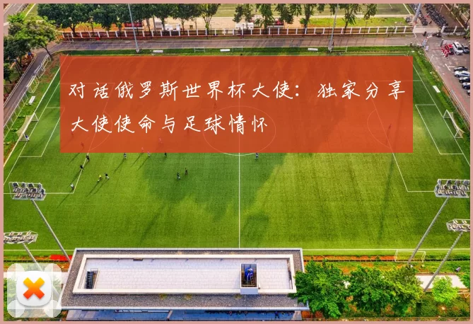 对话俄罗斯世界杯大使：独家分享大使使命与足球情怀
