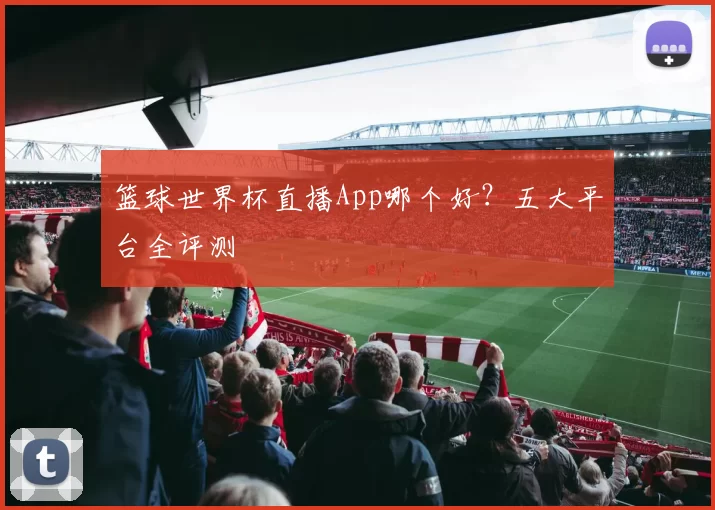 篮球世界杯直播App哪个好？五大平台全评测