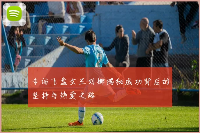 专访飞盘女王刘娜揭秘成功背后的坚持与热爱之路