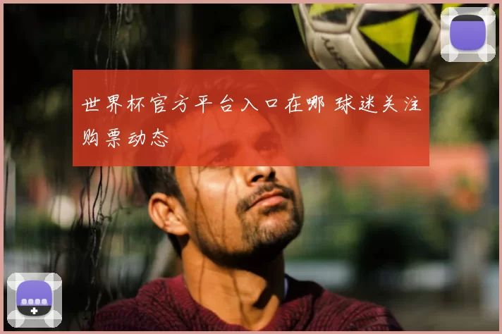 世界杯官方平台入口在哪 球迷关注购票动态