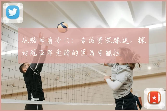 从赔率看冷门：专访资深球迷，探讨冠亚军竞猜的黑马可能性